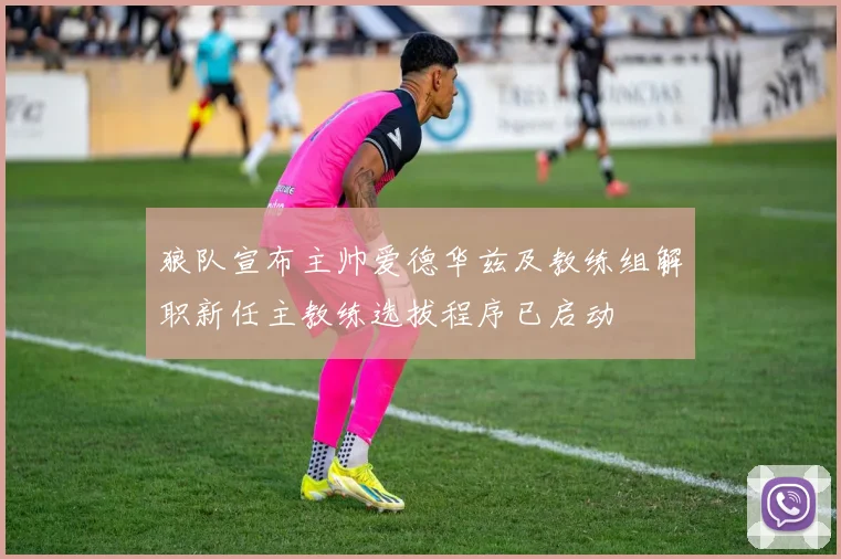 狼队宣布主帅爱德华兹及教练组解职新任主教练选拔程序已启动