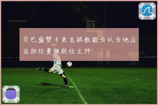 贝巴盛赞卡里克执教能力认为他应当担任曼联新任主帅