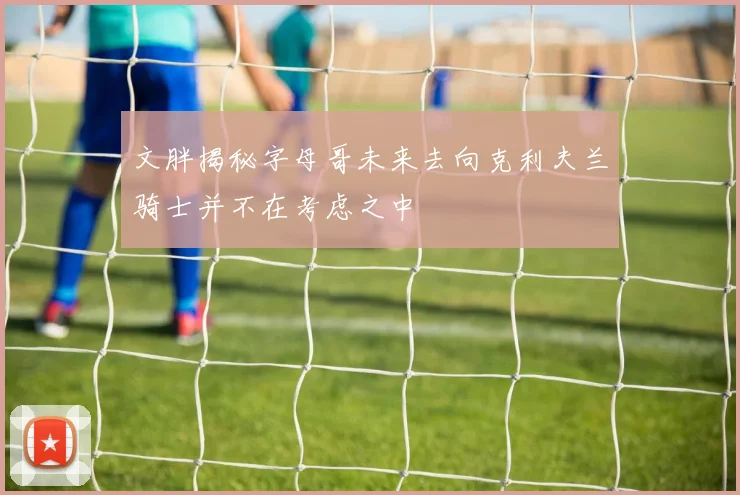 文胖揭秘字母哥未来去向克利夫兰骑士并不在考虑之中