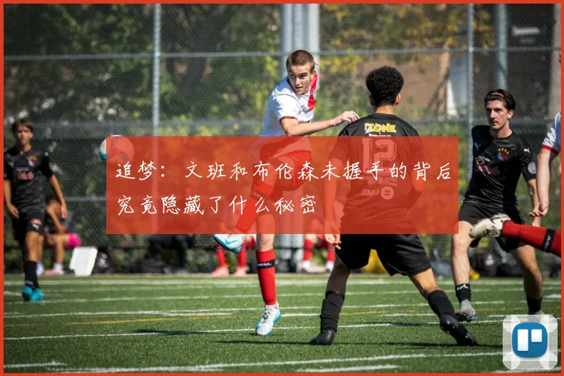 追梦：文班和布伦森未握手的背后究竟隐藏了什么秘密