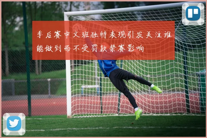 季后赛中文班独特表现引发关注谁能做到而不受罚款禁赛影响
