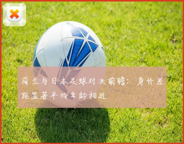 荷兰与日本足球对决前瞻：身价差距显著平均年龄相近
