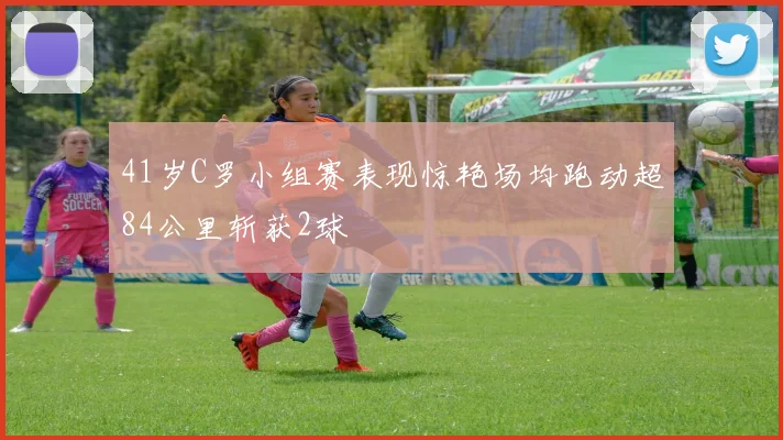 41岁C罗小组赛表现惊艳场均跑动超84公里斩获2球