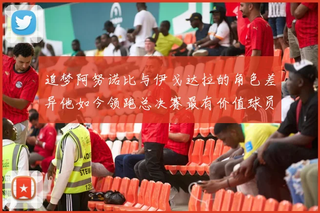 追梦阿努诺比与伊戈达拉的角色差异他如今领跑总决赛最有价值球员
