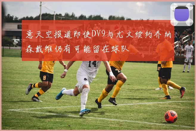 意天空报道即使DV9与尤文续约乔纳森戴维仍有可能留在球队