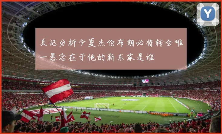 美记分析今夏杰伦布朗必将转会唯一悬念在于他的新东家是谁